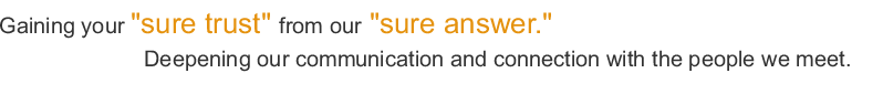 Gaining your ”sure trust” from our ”sure answer.” Deepening our communication and connection with the people we meet.